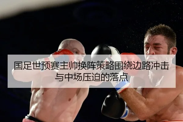 国足世预赛主帅换阵策略围绕边路冲击与中场压迫的落点