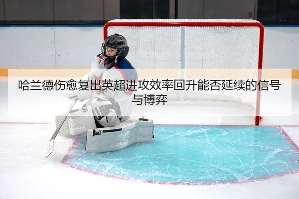 哈兰德伤愈复出英超进攻效率回升能否延续的信号与博弈
