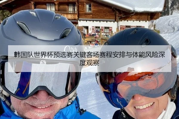韩国队世界杯预选赛关键客场赛程安排与体能风险深度观察